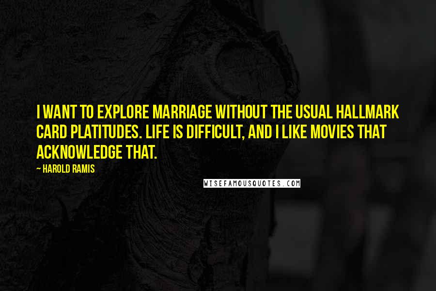 Harold Ramis Quotes: I want to explore marriage without the usual Hallmark Card platitudes. Life is difficult, and I like movies that acknowledge that.