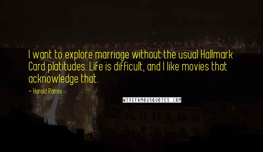 Harold Ramis Quotes: I want to explore marriage without the usual Hallmark Card platitudes. Life is difficult, and I like movies that acknowledge that.