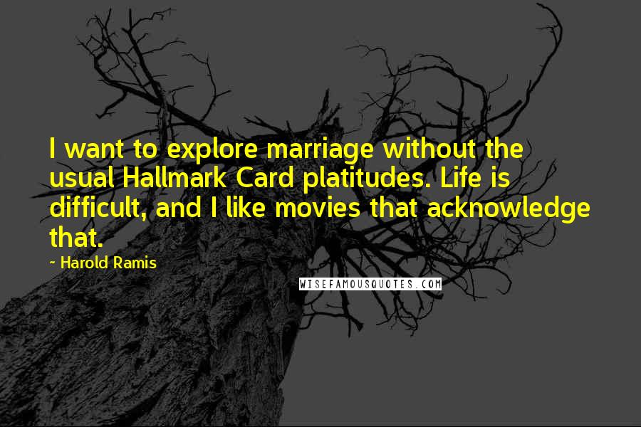 Harold Ramis Quotes: I want to explore marriage without the usual Hallmark Card platitudes. Life is difficult, and I like movies that acknowledge that.