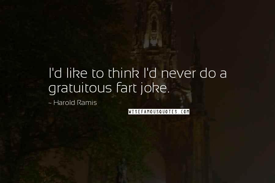 Harold Ramis Quotes: I'd like to think I'd never do a gratuitous fart joke.