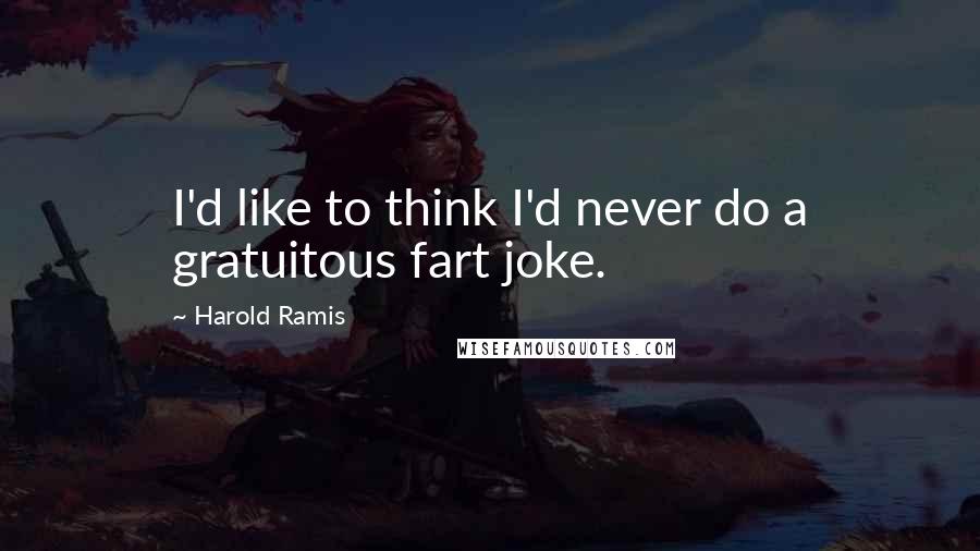 Harold Ramis Quotes: I'd like to think I'd never do a gratuitous fart joke.