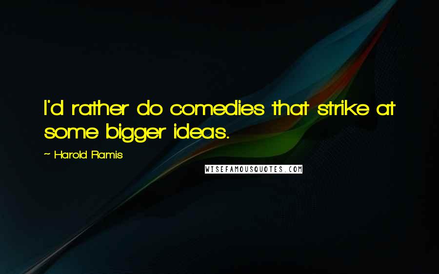 Harold Ramis Quotes: I'd rather do comedies that strike at some bigger ideas.