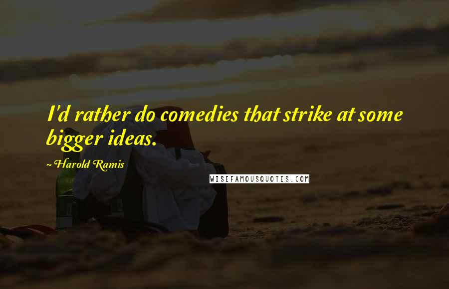 Harold Ramis Quotes: I'd rather do comedies that strike at some bigger ideas.