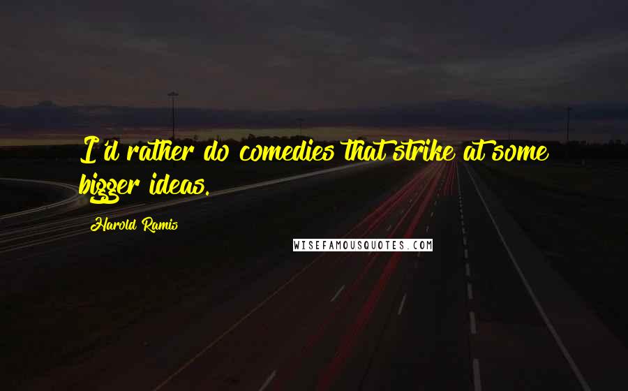 Harold Ramis Quotes: I'd rather do comedies that strike at some bigger ideas.