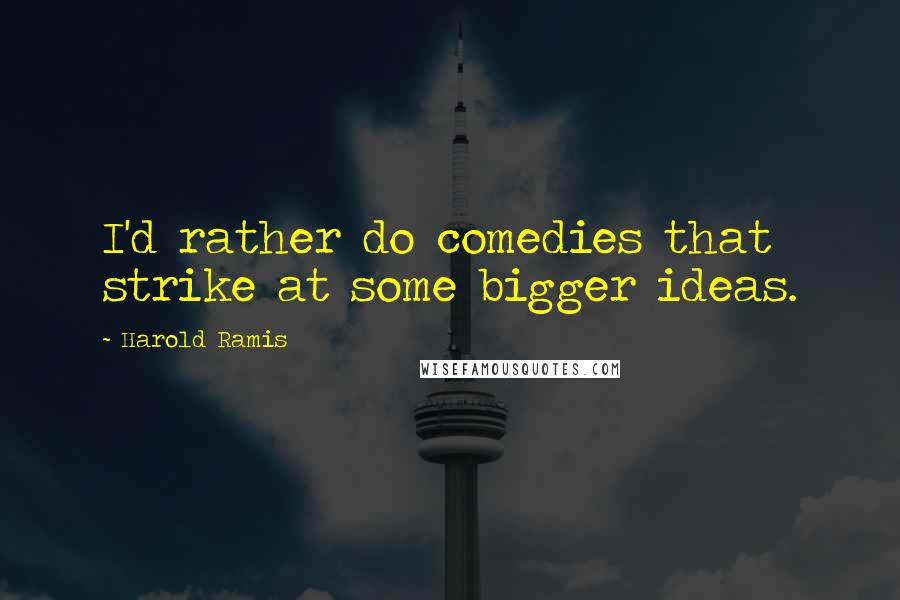 Harold Ramis Quotes: I'd rather do comedies that strike at some bigger ideas.