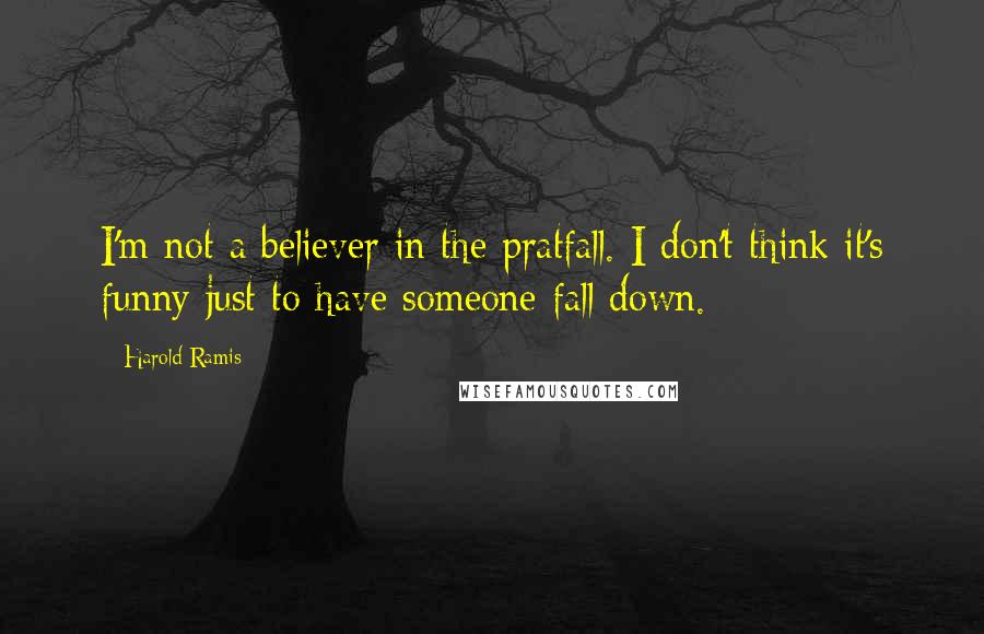 Harold Ramis Quotes: I'm not a believer in the pratfall. I don't think it's funny just to have someone fall down.