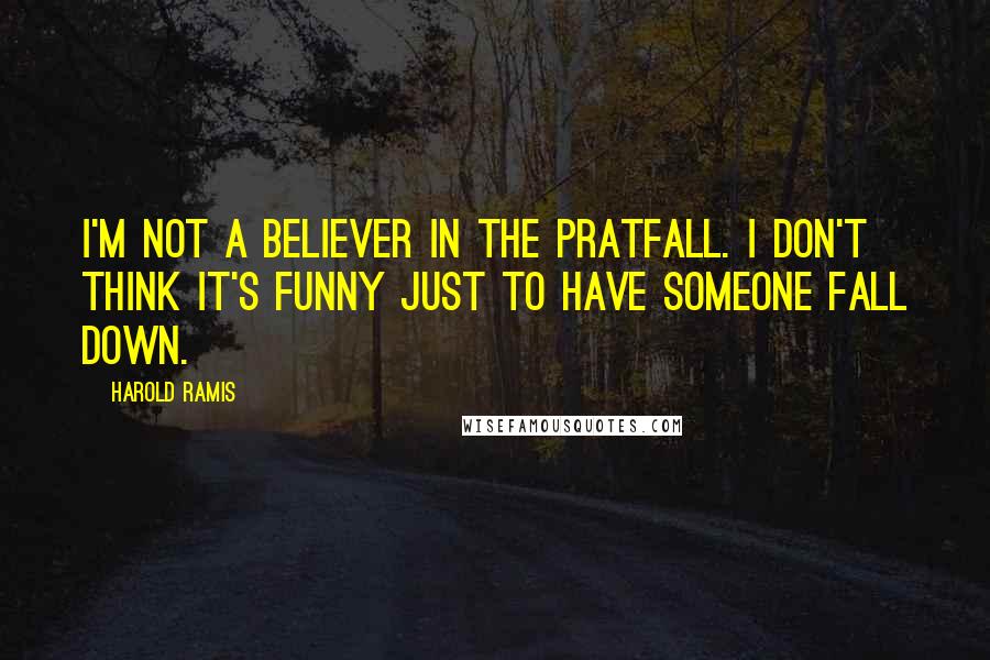 Harold Ramis Quotes: I'm not a believer in the pratfall. I don't think it's funny just to have someone fall down.