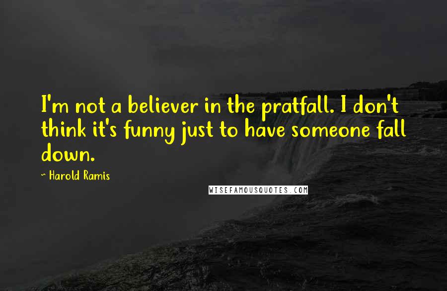 Harold Ramis Quotes: I'm not a believer in the pratfall. I don't think it's funny just to have someone fall down.