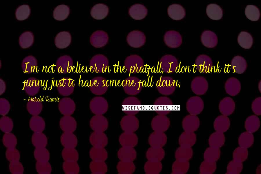 Harold Ramis Quotes: I'm not a believer in the pratfall. I don't think it's funny just to have someone fall down.