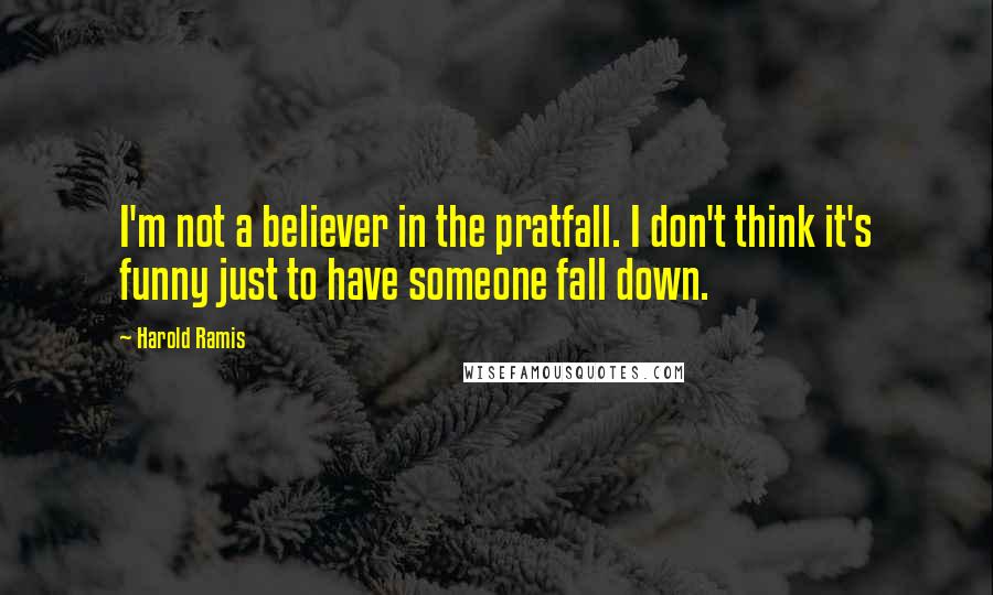 Harold Ramis Quotes: I'm not a believer in the pratfall. I don't think it's funny just to have someone fall down.
