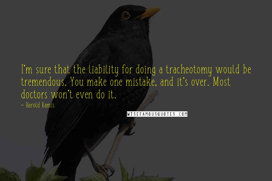 Harold Ramis Quotes: I'm sure that the liability for doing a tracheotomy would be tremendous. You make one mistake, and it's over. Most doctors won't even do it.