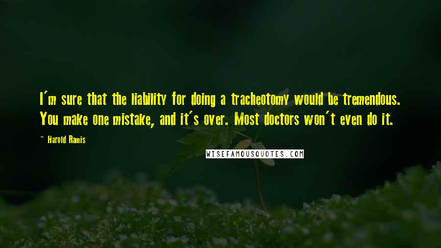 Harold Ramis Quotes: I'm sure that the liability for doing a tracheotomy would be tremendous. You make one mistake, and it's over. Most doctors won't even do it.