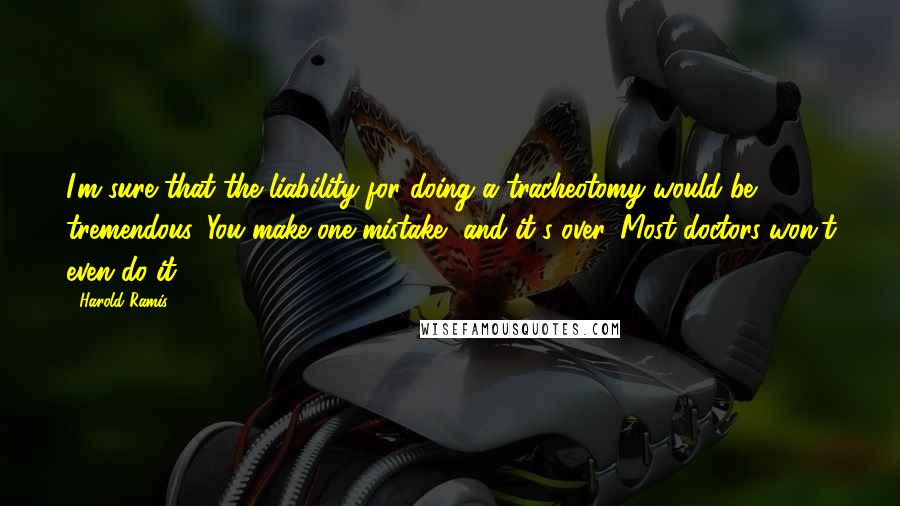 Harold Ramis Quotes: I'm sure that the liability for doing a tracheotomy would be tremendous. You make one mistake, and it's over. Most doctors won't even do it.