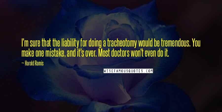 Harold Ramis Quotes: I'm sure that the liability for doing a tracheotomy would be tremendous. You make one mistake, and it's over. Most doctors won't even do it.