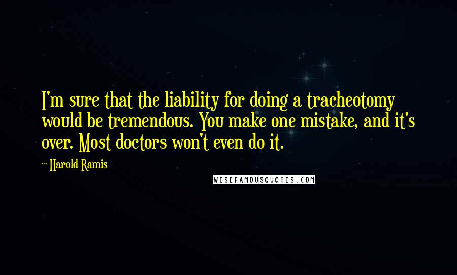 Harold Ramis Quotes: I'm sure that the liability for doing a tracheotomy would be tremendous. You make one mistake, and it's over. Most doctors won't even do it.