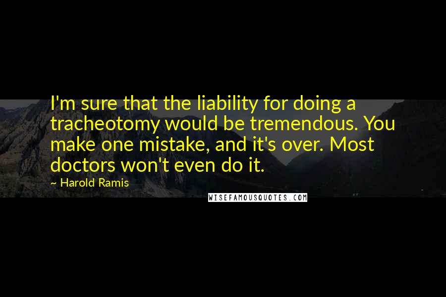 Harold Ramis Quotes: I'm sure that the liability for doing a tracheotomy would be tremendous. You make one mistake, and it's over. Most doctors won't even do it.