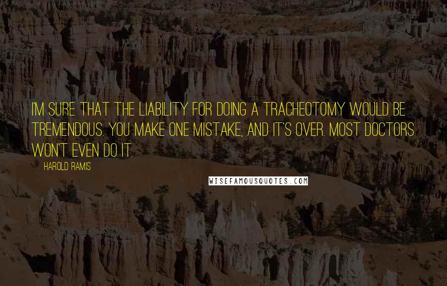 Harold Ramis Quotes: I'm sure that the liability for doing a tracheotomy would be tremendous. You make one mistake, and it's over. Most doctors won't even do it.