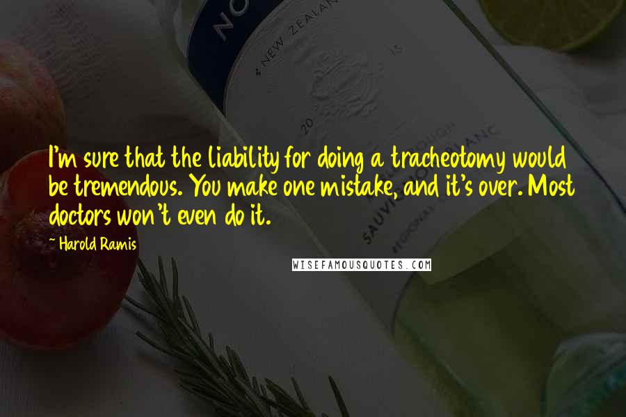 Harold Ramis Quotes: I'm sure that the liability for doing a tracheotomy would be tremendous. You make one mistake, and it's over. Most doctors won't even do it.