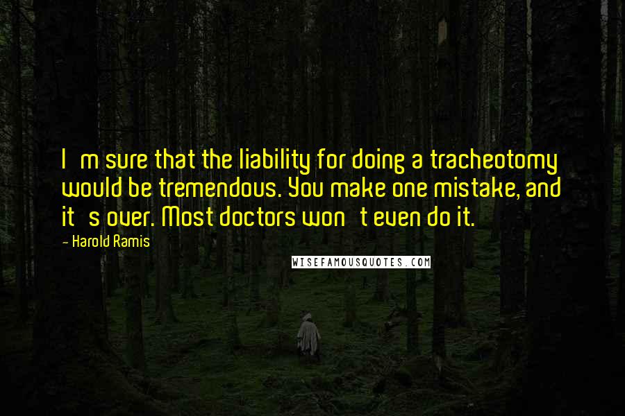 Harold Ramis Quotes: I'm sure that the liability for doing a tracheotomy would be tremendous. You make one mistake, and it's over. Most doctors won't even do it.