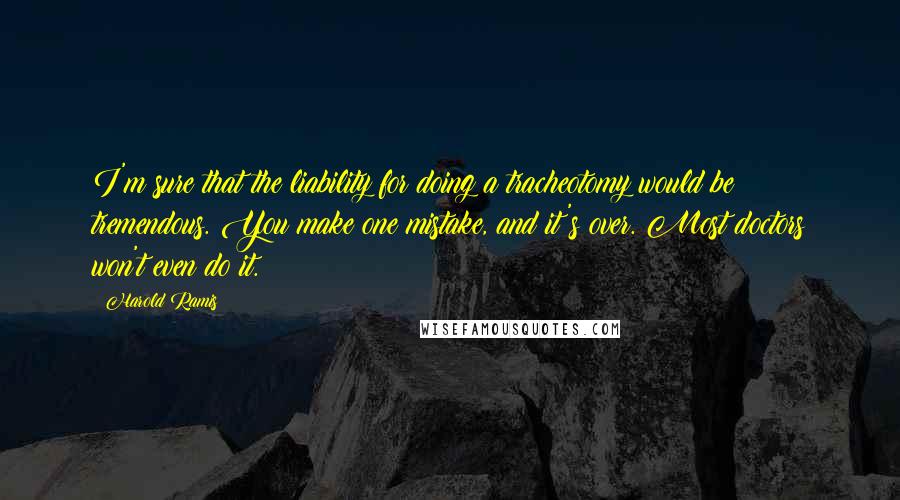 Harold Ramis Quotes: I'm sure that the liability for doing a tracheotomy would be tremendous. You make one mistake, and it's over. Most doctors won't even do it.