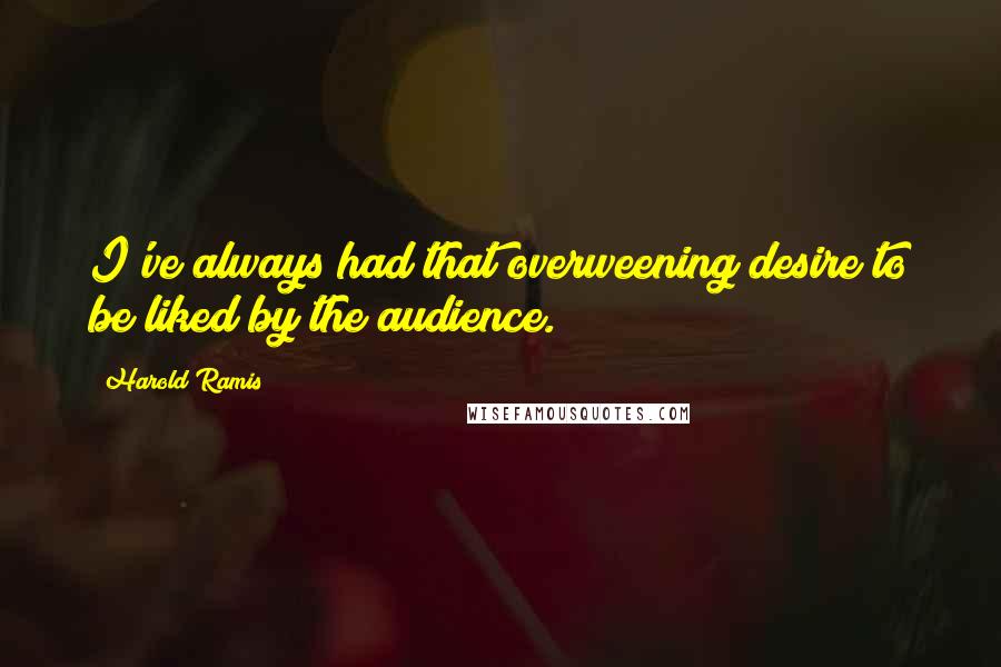 Harold Ramis Quotes: I've always had that overweening desire to be liked by the audience.