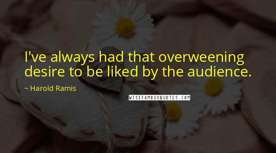 Harold Ramis Quotes: I've always had that overweening desire to be liked by the audience.