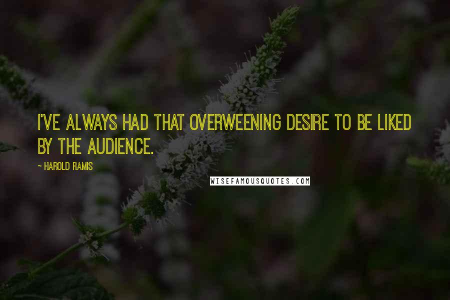 Harold Ramis Quotes: I've always had that overweening desire to be liked by the audience.