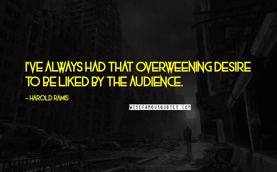 Harold Ramis Quotes: I've always had that overweening desire to be liked by the audience.