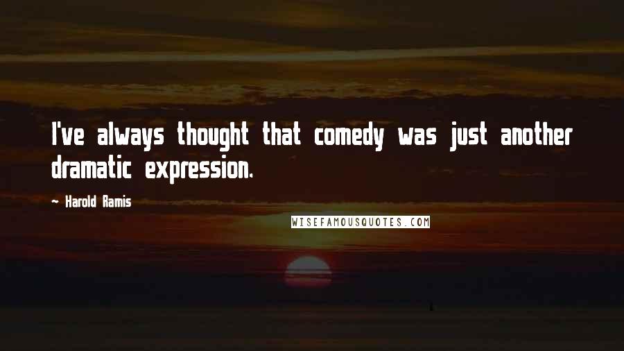 Harold Ramis Quotes: I've always thought that comedy was just another dramatic expression.