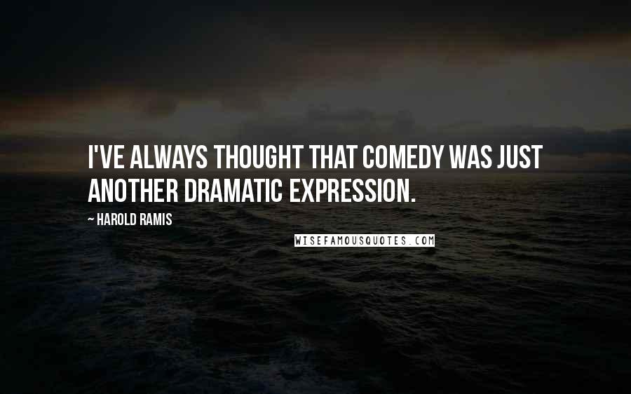 Harold Ramis Quotes: I've always thought that comedy was just another dramatic expression.