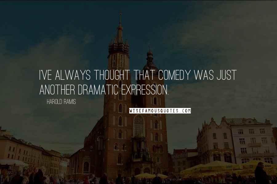 Harold Ramis Quotes: I've always thought that comedy was just another dramatic expression.