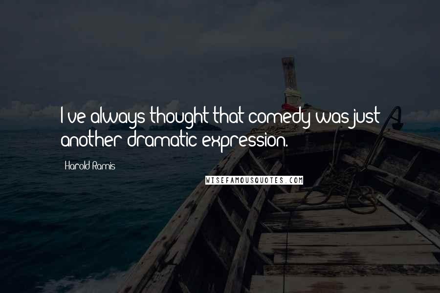 Harold Ramis Quotes: I've always thought that comedy was just another dramatic expression.