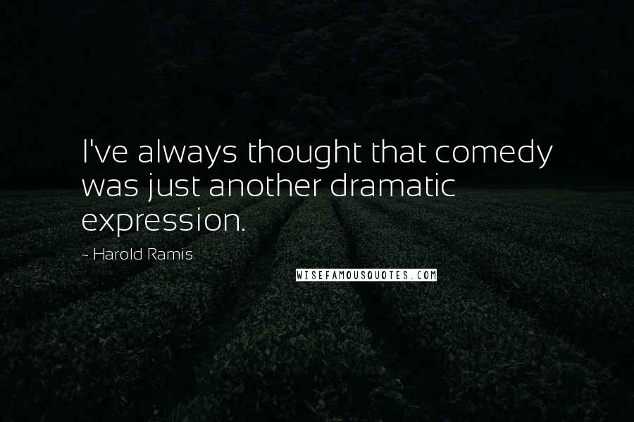 Harold Ramis Quotes: I've always thought that comedy was just another dramatic expression.