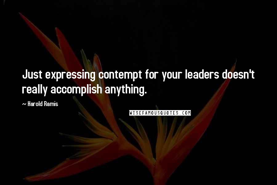 Harold Ramis Quotes: Just expressing contempt for your leaders doesn't really accomplish anything.