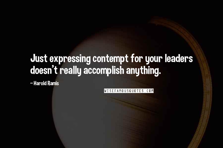 Harold Ramis Quotes: Just expressing contempt for your leaders doesn't really accomplish anything.