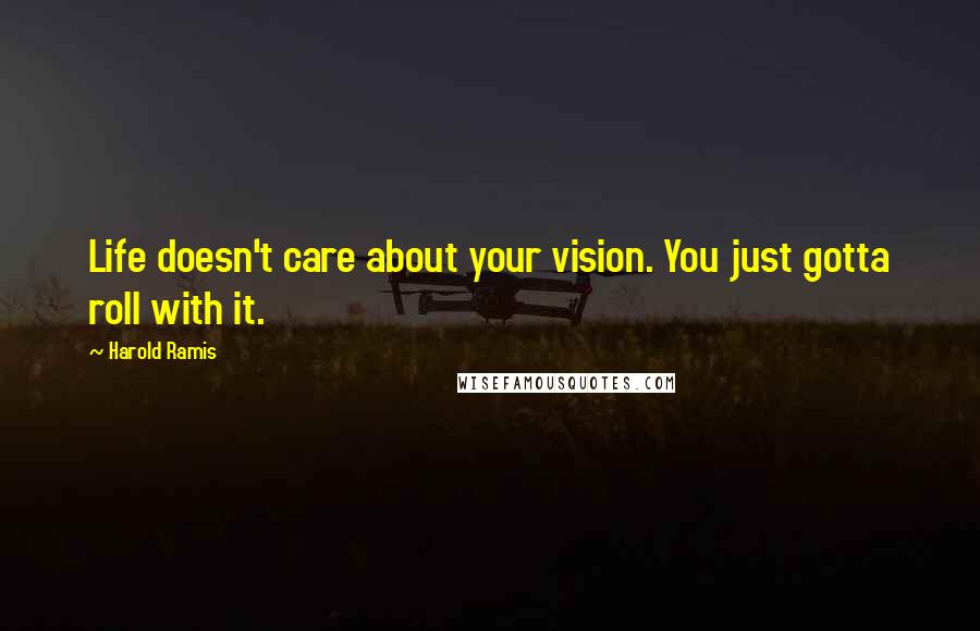 Harold Ramis Quotes: Life doesn't care about your vision. You just gotta roll with it.