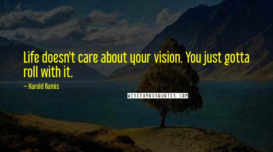 Harold Ramis Quotes: Life doesn't care about your vision. You just gotta roll with it.