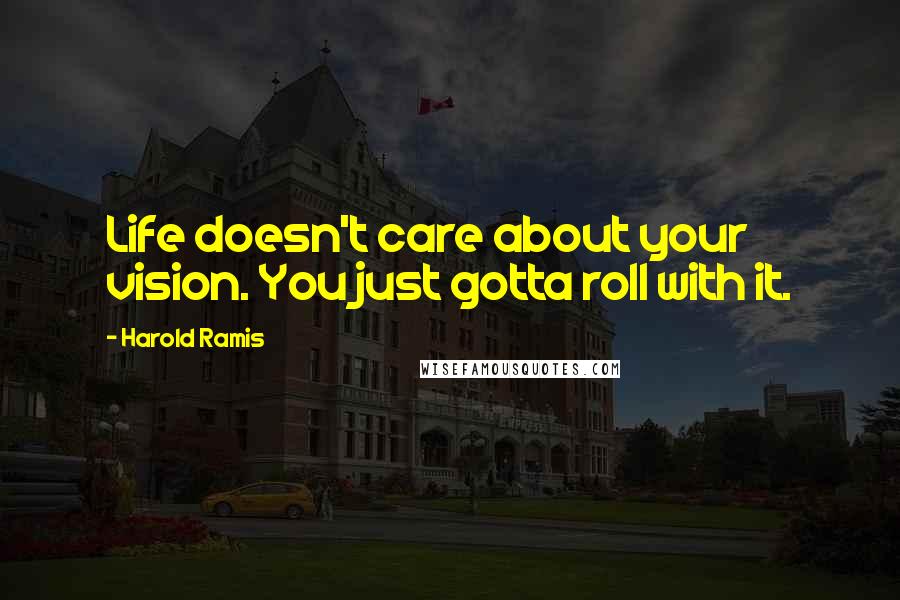 Harold Ramis Quotes: Life doesn't care about your vision. You just gotta roll with it.