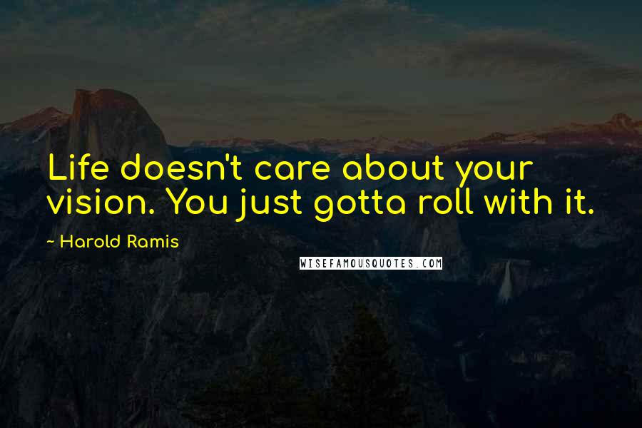 Harold Ramis Quotes: Life doesn't care about your vision. You just gotta roll with it.