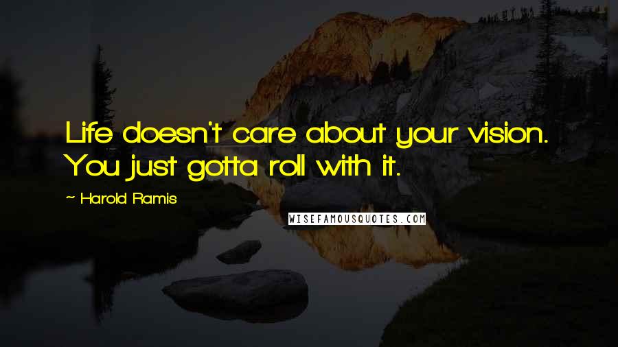 Harold Ramis Quotes: Life doesn't care about your vision. You just gotta roll with it.