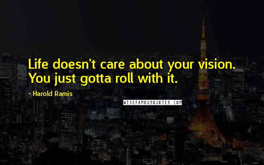 Harold Ramis Quotes: Life doesn't care about your vision. You just gotta roll with it.