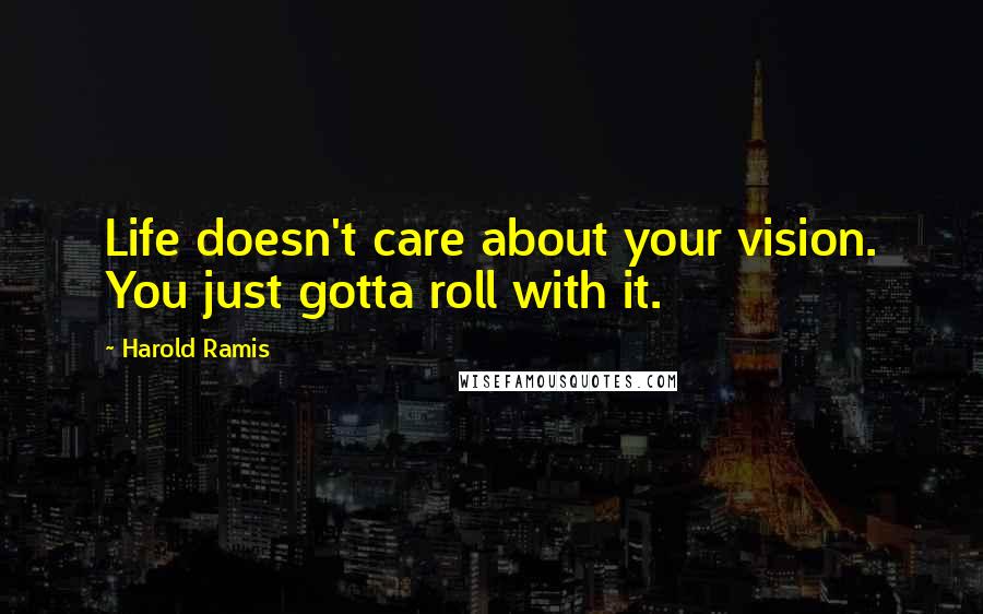 Harold Ramis Quotes: Life doesn't care about your vision. You just gotta roll with it.