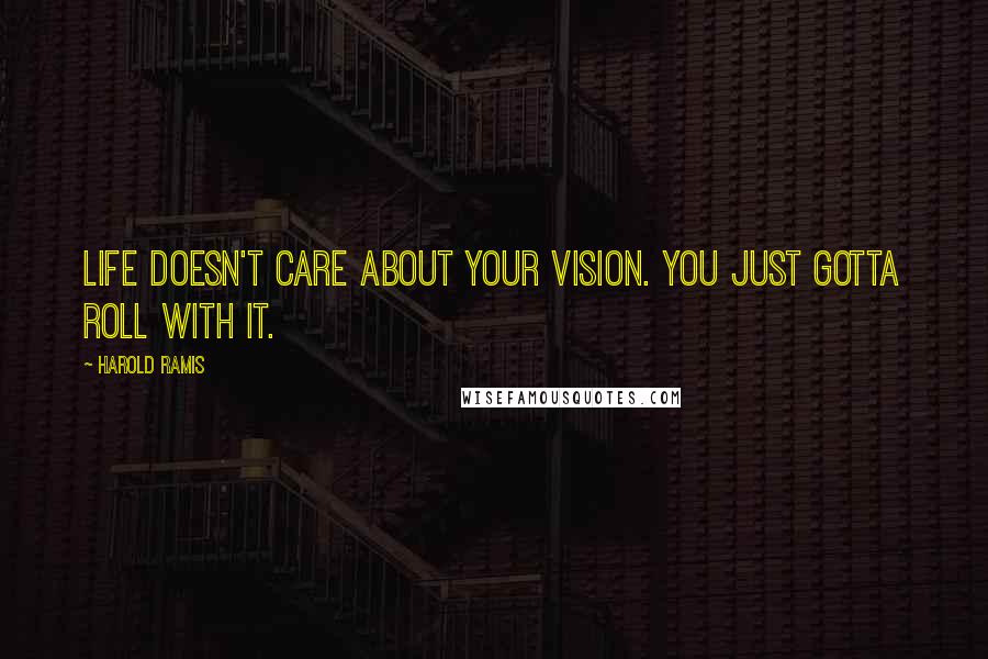 Harold Ramis Quotes: Life doesn't care about your vision. You just gotta roll with it.