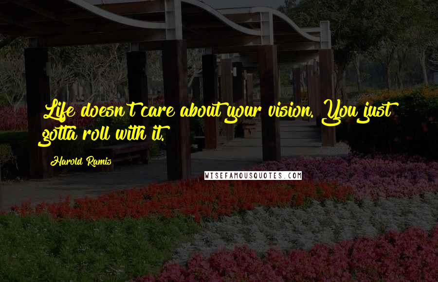 Harold Ramis Quotes: Life doesn't care about your vision. You just gotta roll with it.