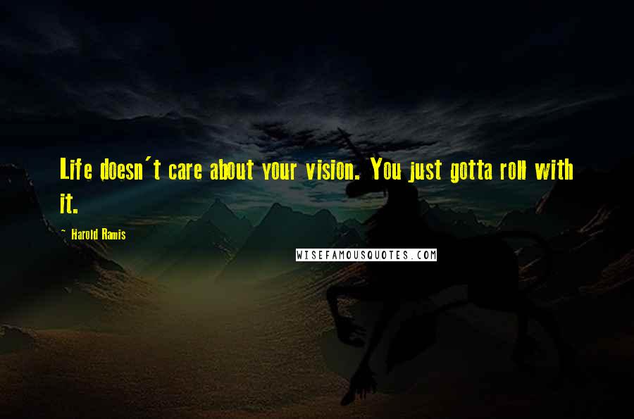 Harold Ramis Quotes: Life doesn't care about your vision. You just gotta roll with it.