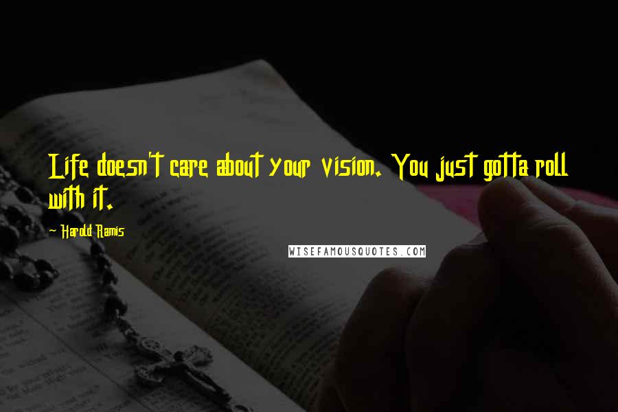 Harold Ramis Quotes: Life doesn't care about your vision. You just gotta roll with it.