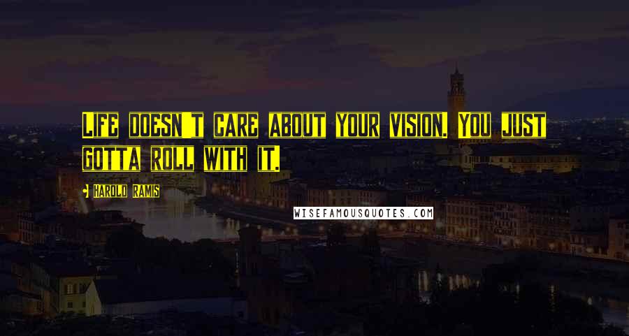 Harold Ramis Quotes: Life doesn't care about your vision. You just gotta roll with it.