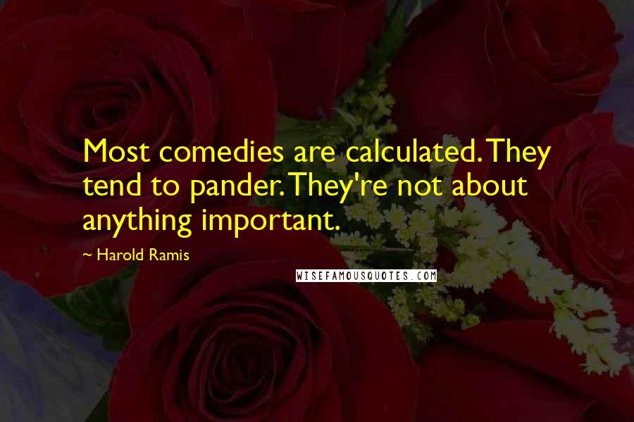 Harold Ramis Quotes: Most comedies are calculated. They tend to pander. They're not about anything important.