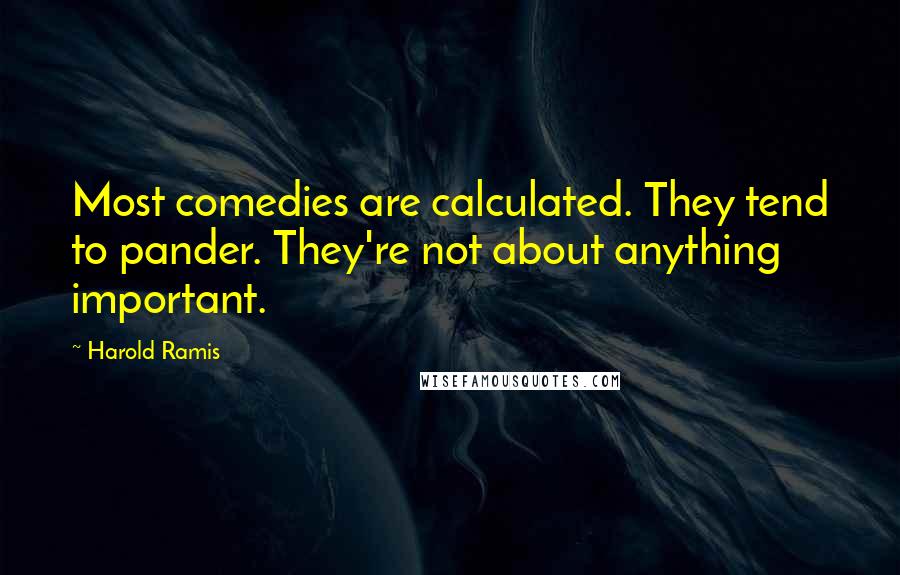 Harold Ramis Quotes: Most comedies are calculated. They tend to pander. They're not about anything important.