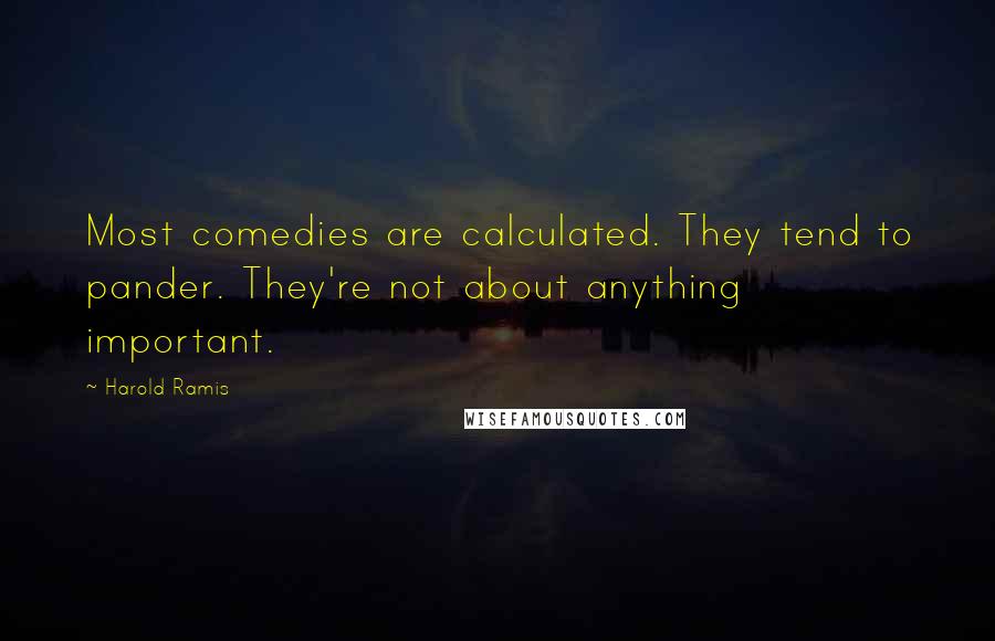 Harold Ramis Quotes: Most comedies are calculated. They tend to pander. They're not about anything important.